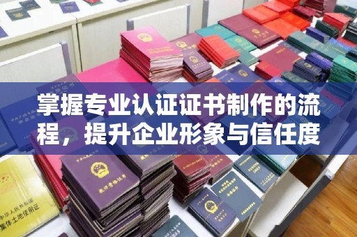 平果掌握专业认证证书制作的流程，提升企业形象与信任度